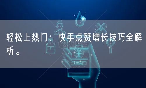 轻松上热门：快手点赞增长技巧全解析。