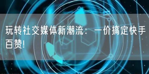 玩转社交媒体新潮流：一价搞定快手百赞!