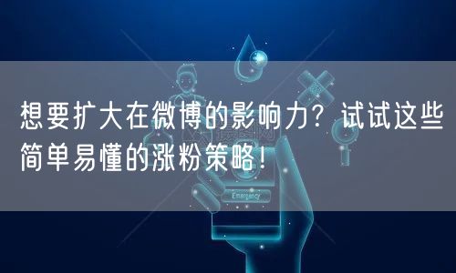 想要扩大在微博的影响力？试试这些简单易懂的涨粉策略！