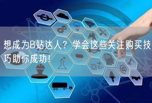 想成为B站达人？学会这些关注购买技巧助你成功！