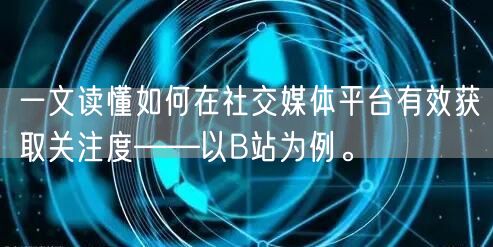 一文读懂如何在社交媒体平台有效获取关注度——以B站为例。