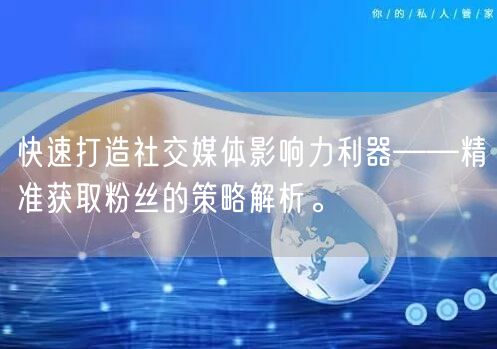 快速打造社交媒体影响力利器——精准获取粉丝的策略解析。