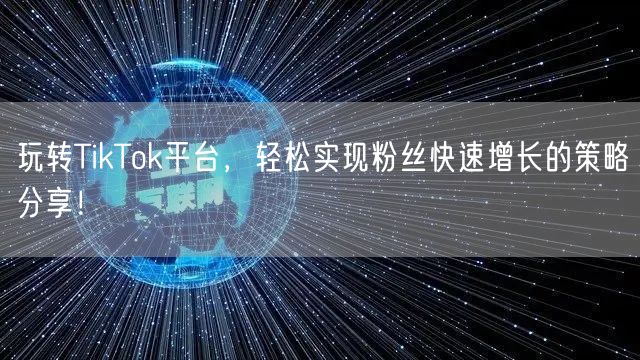 玩转TikTok平台，轻松实现粉丝快速增长的策略分享！