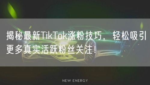 揭秘最新TikTok涨粉技巧，轻松吸引更多真实活跃粉丝关注！