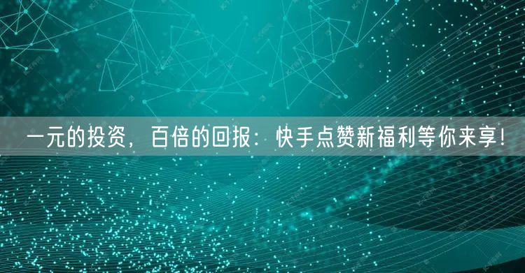 一元的投资，百倍的回报：快手点赞新福利等你来享！