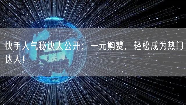 快手人气秘诀大公开：一元购赞，轻松成为热门达人！