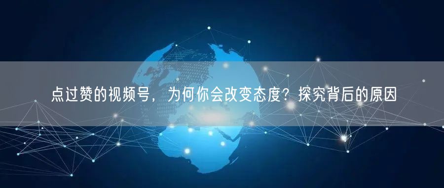 点过赞的视频号，为何你会改变态度？探究背后的原因