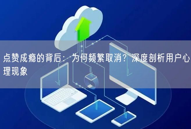 点赞成瘾的背后：为何频繁取消？深度剖析用户心理现象