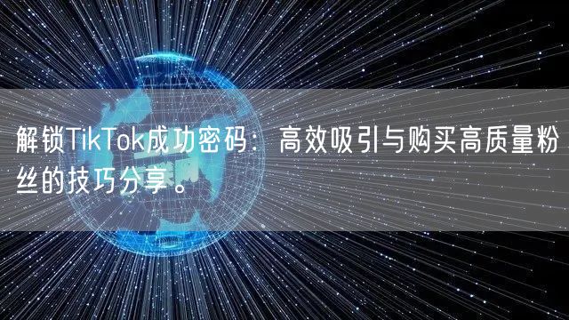 解锁TikTok成功密码：高效吸引与购买高质量粉丝的技巧分享。