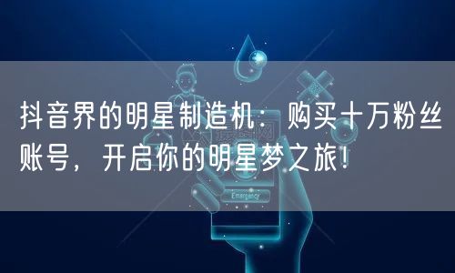 抖音界的明星制造机：购买十万粉丝账号，开启你的明星梦之旅！