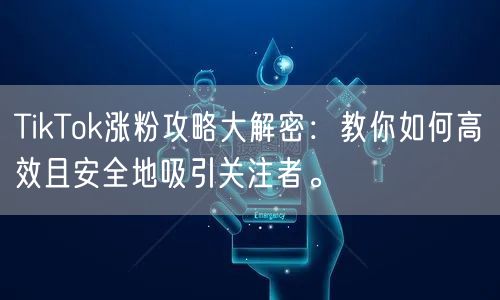 TikTok涨粉攻略大解密：教你如何高效且安全地吸引关注者。