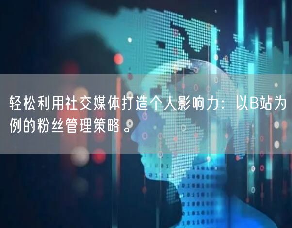 轻松利用社交媒体打造个人影响力：以B站为例的粉丝管理策略。