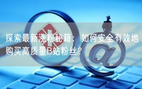 探索最新涨粉秘籍：如何安全有效地购买高质量B站粉丝？