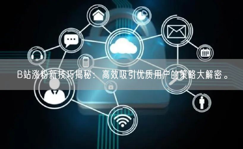 B站涨粉新技巧揭秘：高效吸引优质用户的策略大解密。
