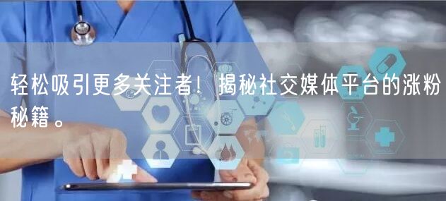 轻松吸引更多关注者！揭秘社交媒体平台的涨粉秘籍。