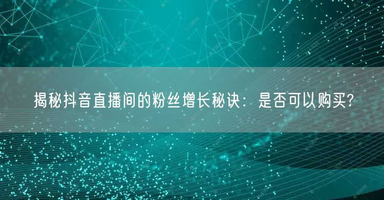 揭秘抖音直播间的粉丝增长秘诀：是否可以购买?