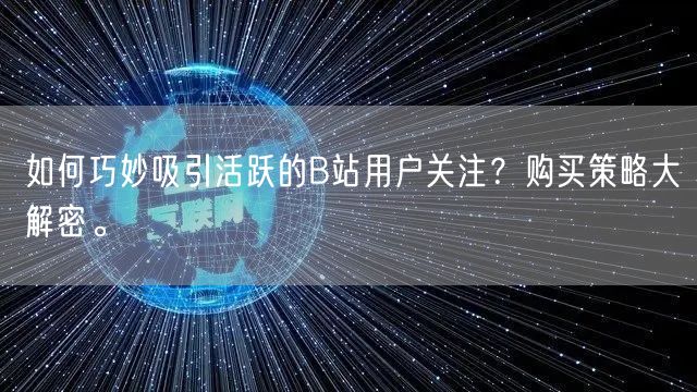 如何巧妙吸引活跃的B站用户关注？购买策略大解密。