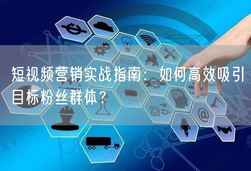 短视频营销实战指南：如何高效吸引目标粉丝群体？