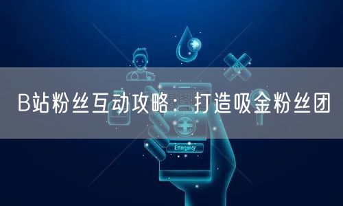 B站粉丝互动攻略：打造吸金粉丝团