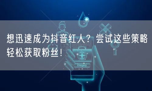 想迅速成为抖音红人？尝试这些策略轻松获取粉丝！