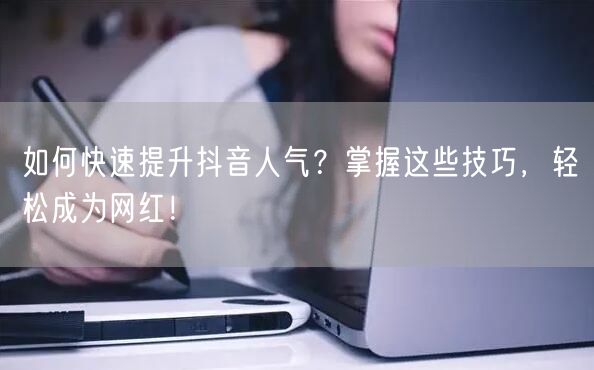 如何快速提升抖音人气？掌握这些技巧，轻松成为网红！