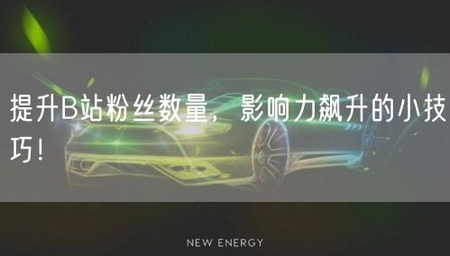 提升B站粉丝数量，影响力飙升的小技巧！