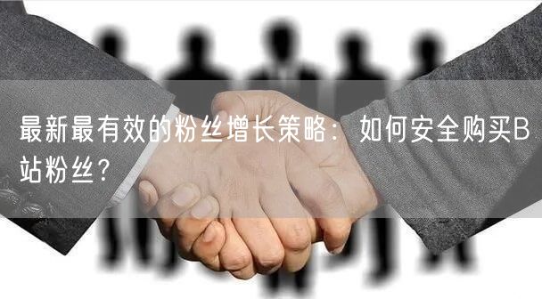 最新最有效的粉丝增长策略：如何安全购买B站粉丝？