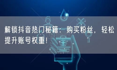 解锁抖音热门秘籍：购买粉丝，轻松提升账号权重！