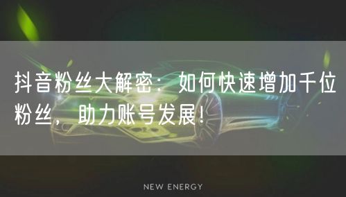 抖音粉丝大解密：如何快速增加千位粉丝，助力账号发展！