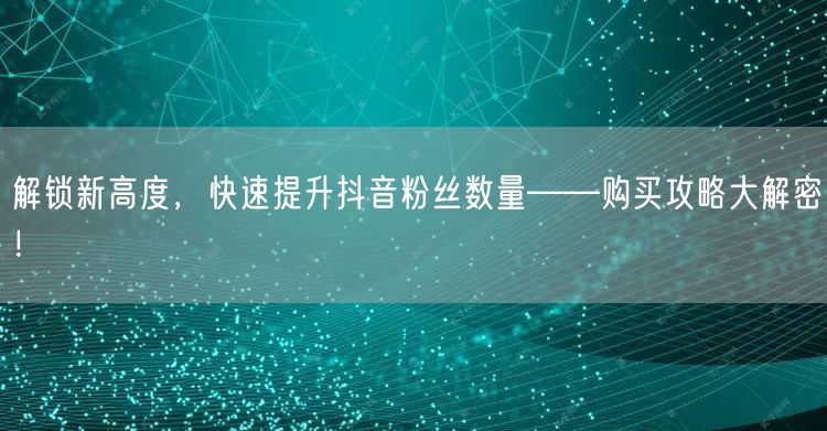 解锁新高度，快速提升抖音粉丝数量——购买攻略大解密！