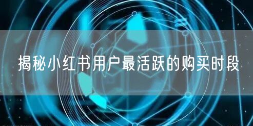 揭秘小红书用户最活跃的购买时段