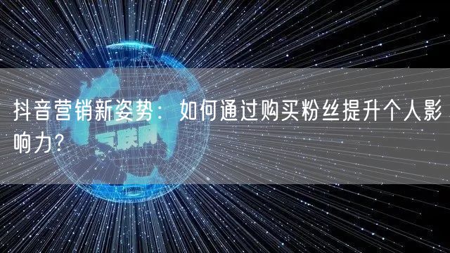 抖音营销新姿势：如何通过购买粉丝提升个人影响力？