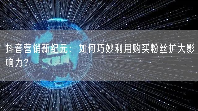 抖音营销新纪元：如何巧妙利用购买粉丝扩大影响力？
