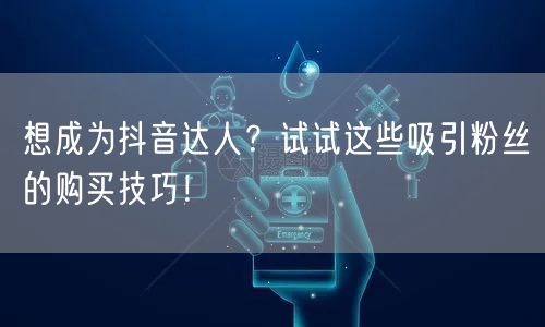 想成为抖音达人？试试这些吸引粉丝的购买技巧！