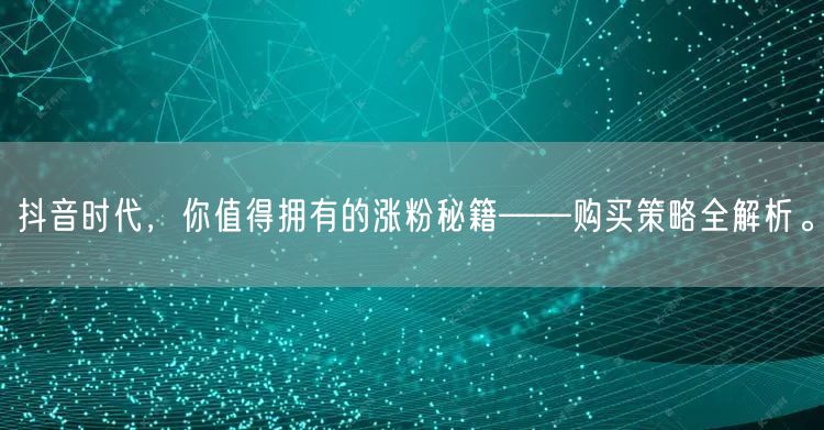 抖音时代，你值得拥有的涨粉秘籍——购买策略全解析。