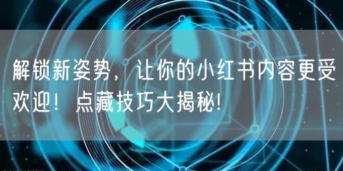 解锁新姿势，让你的小红书内容更受欢迎！点藏技巧大揭秘!