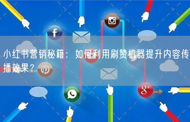 小红书营销秘籍：如何利用刷赞机器提升内容传播效果？