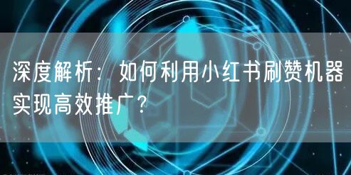 深度解析：如何利用小红书刷赞机器实现高效推广？