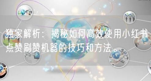 独家解析：揭秘如何高效使用小红书点赞刷赞机器的技巧和方法。
