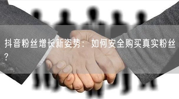 抖音粉丝增长新姿势：如何安全购买真实粉丝?