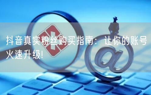 抖音真实粉丝购买指南：让你的账号火速升级!