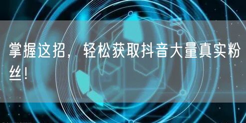 掌握这招，轻松获取抖音大量真实粉丝！