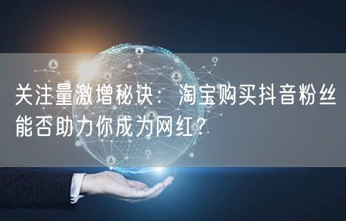 关注量激增秘诀：淘宝购买抖音粉丝能否助力你成为网红？