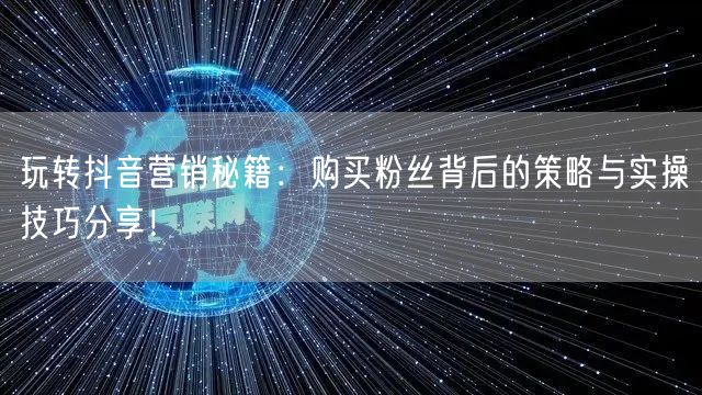 玩转抖音营销秘籍：购买粉丝背后的策略与实操技巧分享！