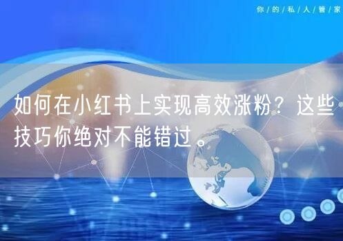 如何在小红书上实现高效涨粉？这些技巧你绝对不能错过。