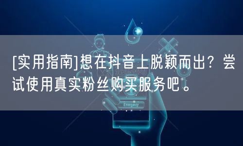 [实用指南]想在抖音上脱颖而出？尝试使用真实粉丝购买服务吧。