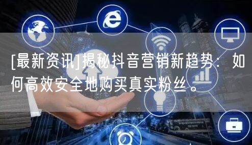 [最新资讯]揭秘抖音营销新趋势：如何高效安全地购买真实粉丝。