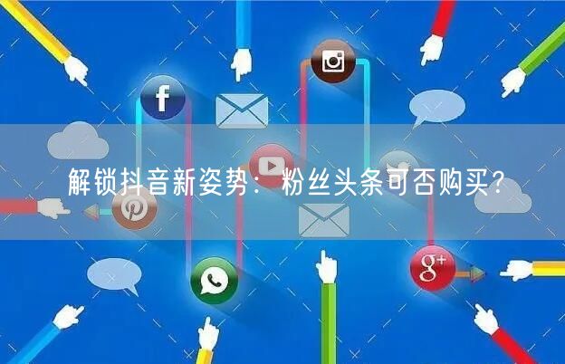 解锁抖音新姿势：粉丝头条可否购买？