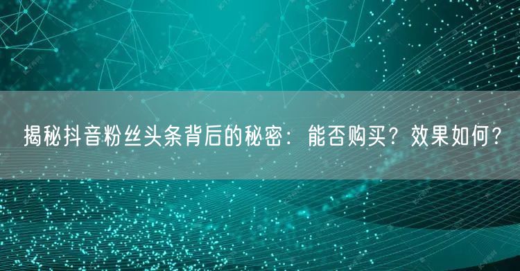 揭秘抖音粉丝头条背后的秘密：能否购买？效果如何？