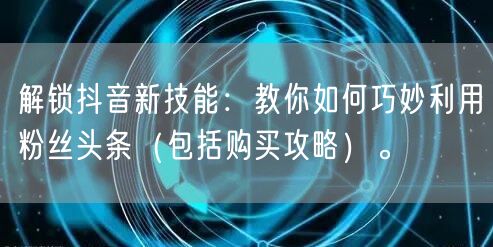 解锁抖音新技能：教你如何巧妙利用粉丝头条（包括购买攻略）。